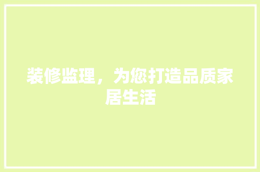 装修监理，为您打造品质家居生活 装修监理，为您打造品质家居生活 MI家装修经验