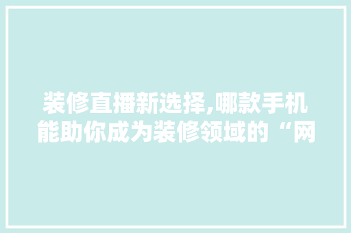 装修直播新选择,哪款手机能助你成为装修领域的“网红” 装修直播新选择,哪款手机能助你成为装修领域的“网红” MI家设计百科