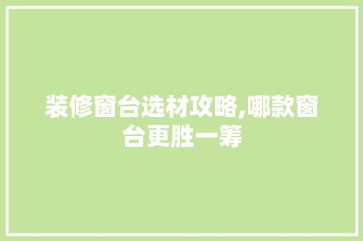 装修窗台选材攻略,哪款窗台更胜一筹 装修窗台选材攻略,哪款窗台更胜一筹 MI家公司推荐