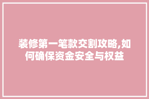 装修第一笔款交割攻略,如何确保资金安全与权益 装修第一笔款交割攻略,如何确保资金安全与权益 MI家设计指南