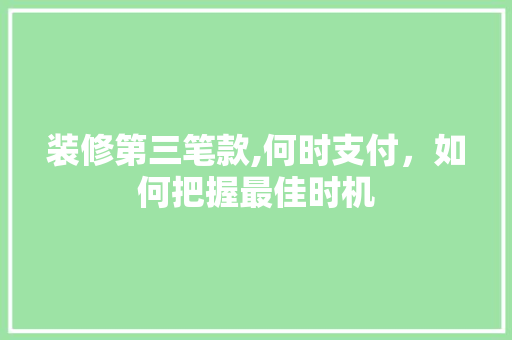 装修第三笔款,何时支付，如何把握最佳时机 装修第三笔款,何时支付，如何把握最佳时机 MI家装修攻略