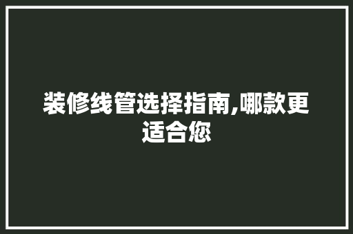 装修线管选择指南,哪款更适合您 装修线管选择指南,哪款更适合您 MI家装修攻略