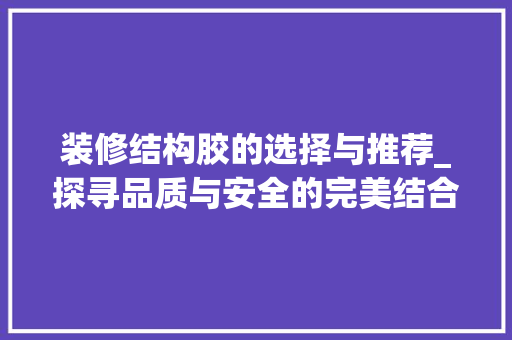 装修结构胶的选择与推荐_探寻品质与安全的完美结合 装修结构胶的选择与推荐_探寻品质与安全的完美结合 MI家装修经验