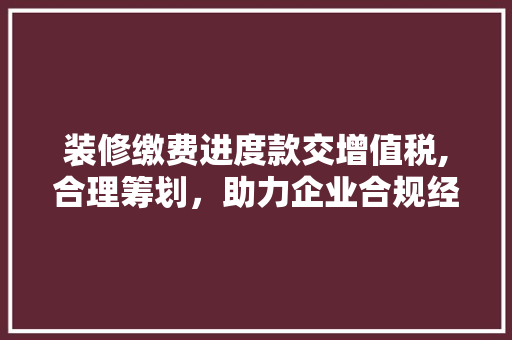 装修缴费进度款交增值税,合理筹划，助力企业合规经营(装修进度款支付规定)