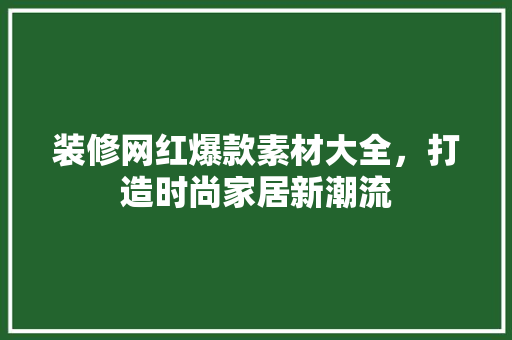 装修网红爆款素材大全，打造时尚家居新潮流 装修网红爆款素材大全，打造时尚家居新潮流 MI家公司推荐
