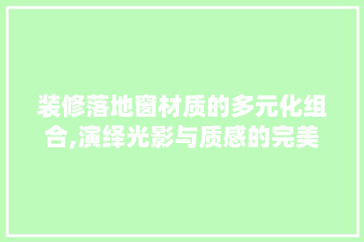 装修落地窗材质的多元化组合,演绎光影与质感的完美交融 装修落地窗材质的多元化组合,演绎光影与质感的完美交融 MI家设计百科