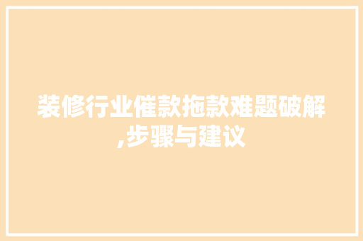 装修行业催款拖款难题破解,步骤与建议 装修行业催款拖款难题破解,步骤与建议 MI家设计百科
