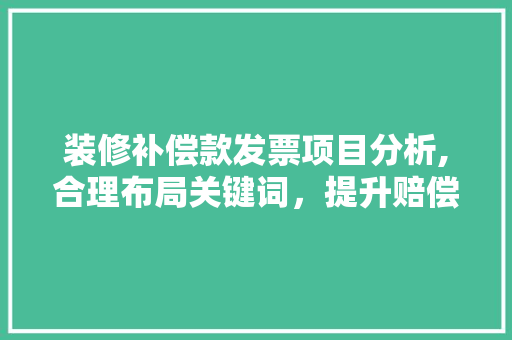 装修补偿款发票项目分析,合理布局关键词，提升赔偿效益 装修补偿款发票项目分析,合理布局关键词，提升赔偿效益 MI家设计百科