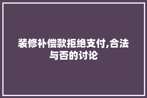 装修补偿款拒绝支付,合法与否的讨论 装修补偿款拒绝支付,合法与否的讨论 MI家设计百科