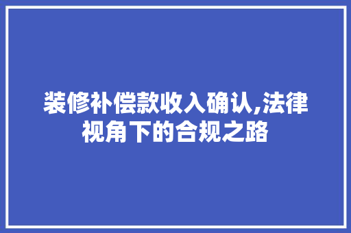 装修补偿款收入确认,法律视角下的合规之路 装修补偿款收入确认,法律视角下的合规之路 MI家公司推荐