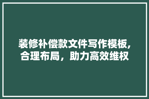 装修补偿款文件写作模板,合理布局，助力高效维权 装修补偿款文件写作模板,合理布局，助力高效维权 MI家装修攻略