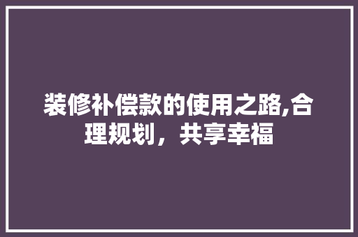 装修补偿款的使用之路,合理规划，共享幸福 装修补偿款的使用之路,合理规划，共享幸福 MI家装修经验