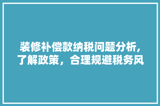 装修补偿款纳税问题分析,了解政策，合理规避税务风险 装修补偿款纳税问题分析,了解政策，合理规避税务风险 MI家装修经验