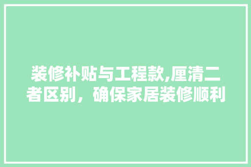 装修补贴与工程款,厘清二者区别，确保家居装修顺利进行 装修补贴与工程款,厘清二者区别，确保家居装修顺利进行 MI家公司推荐