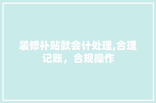 装修补贴款会计处理,合理记账，合规操作 装修补贴款会计处理,合理记账，合规操作 MI家装修攻略