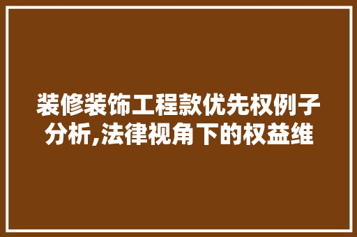 装修装饰工程款优先权例子分析,法律视角下的权益维护之路 装修装饰工程款优先权例子分析,法律视角下的权益维护之路 MI家装修攻略
