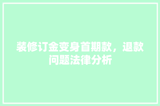 装修订金变身首期款，退款问题法律分析 装修订金变身首期款，退款问题法律分析 MI家设计百科
