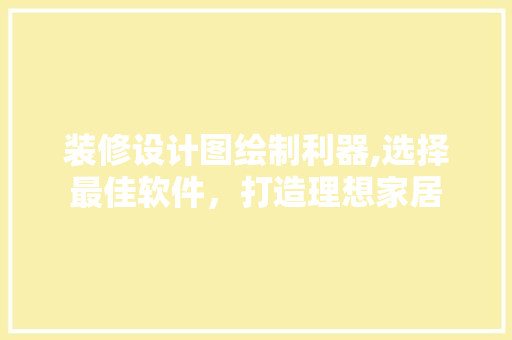装修设计图绘制利器,选择最佳软件，打造理想家居 装修设计图绘制利器,选择最佳软件，打造理想家居 MI家设计指南