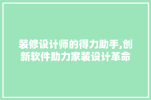 装修设计师的得力助手,创新软件助力家装设计革命 装修设计师的得力助手,创新软件助力家装设计革命 MI家装修经验