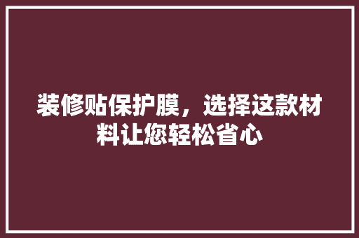 装修贴保护膜，选择这款材料让您轻松省心 装修贴保护膜，选择这款材料让您轻松省心 MI家设计百科