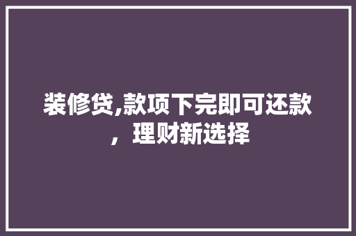 装修贷,款项下完即可还款，理财新选择 装修贷,款项下完即可还款，理财新选择 MI家公司推荐