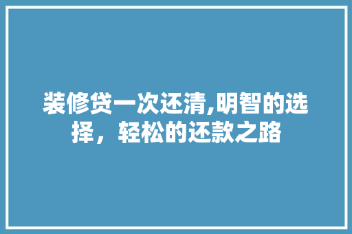 装修贷一次还清,明智的选择，轻松的还款之路 装修贷一次还清,明智的选择，轻松的还款之路 MI家装修攻略