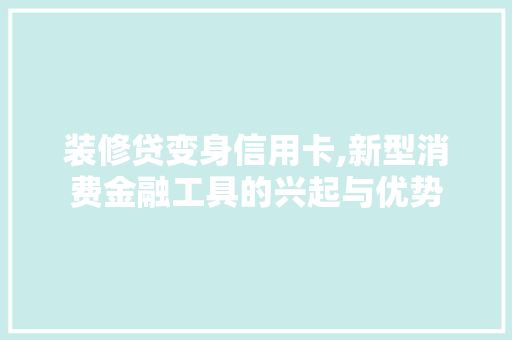 装修贷变身信用卡,新型消费金融工具的兴起与优势 装修贷变身信用卡,新型消费金融工具的兴起与优势 MI家设计指南