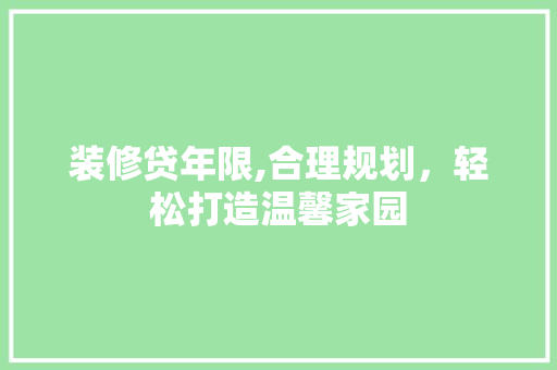 装修贷年限,合理规划，轻松打造温馨家园 装修贷年限,合理规划，轻松打造温馨家园 MI家装修攻略