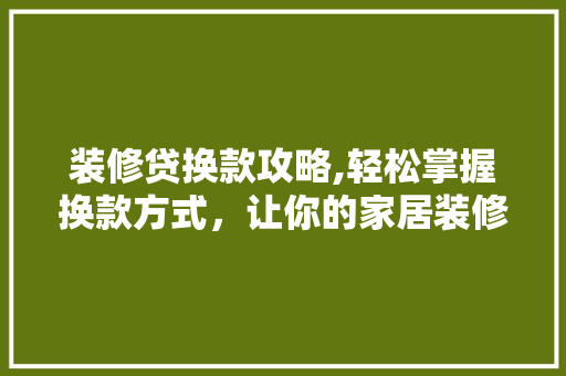 装修贷换款攻略,轻松掌握换款方式，让你的家居装修更加省心 装修贷换款攻略,轻松掌握换款方式，让你的家居装修更加省心 MI家装修经验