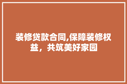 装修贷款合同,保障装修权益，共筑美好家园 装修贷款合同,保障装修权益，共筑美好家园 MI家装修经验