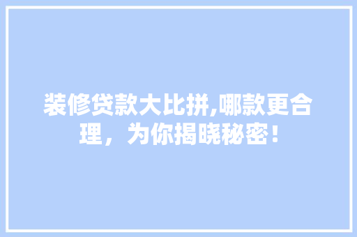 装修贷款大比拼,哪款更合理，为你揭晓秘密！ 装修贷款大比拼,哪款更合理，为你揭晓秘密！ MI家设计指南
