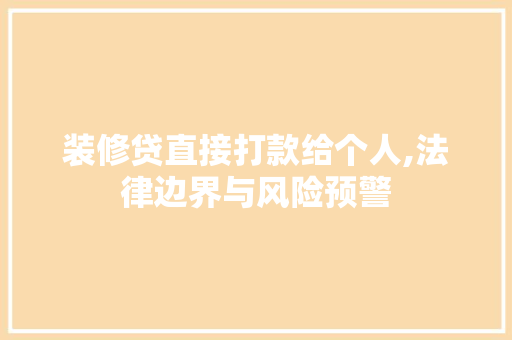 装修贷直接打款给个人,法律边界与风险预警 装修贷直接打款给个人,法律边界与风险预警 MI家装修攻略
