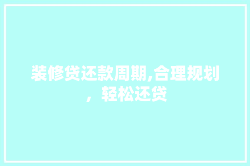 装修贷还款周期,合理规划，轻松还贷 装修贷还款周期,合理规划，轻松还贷 MI家设计指南