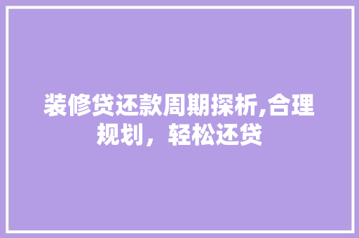 装修贷还款周期探析,合理规划，轻松还贷 装修贷还款周期探析,合理规划，轻松还贷 MI家设计百科