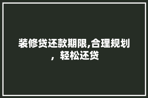 装修贷还款期限,合理规划，轻松还贷 装修贷还款期限,合理规划，轻松还贷 MI家装修攻略