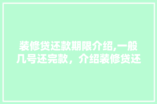 装修贷还款期限介绍,一般几号还完款，介绍装修贷还款奥秘(装修贷什么时候还款)