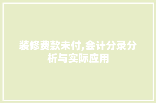 装修费款未付,会计分录分析与实际应用(装修费款未付,会计分录分析与实际应用不符)