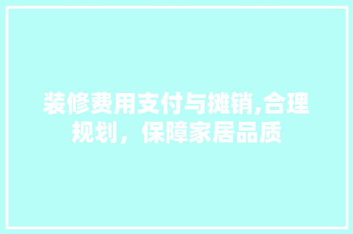 装修费用支付与摊销,合理规划，保障家居品质 装修费用支付与摊销,合理规划，保障家居品质 MI家装修经验