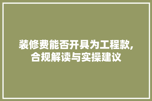 装修费能否开具为工程款,合规解读与实操建议 装修费能否开具为工程款,合规解读与实操建议 MI家设计百科