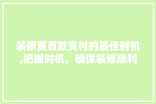 装修费首款支付的最佳时机,把握时机，确保装修顺利进行 装修费首款支付的最佳时机,把握时机，确保装修顺利进行 MI家装修攻略