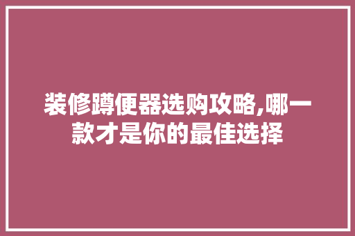 装修蹲便器选购攻略,哪一款才是你的最佳选择 装修蹲便器选购攻略,哪一款才是你的最佳选择 MI家装修经验