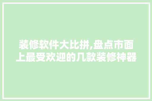 装修软件大比拼,盘点市面上最受欢迎的几款装修神器！ 装修软件大比拼,盘点市面上最受欢迎的几款装修神器！ MI家装修经验