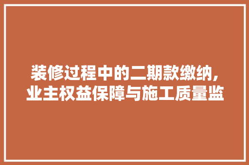 装修过程中的二期款缴纳,业主权益保障与施工质量监督 装修过程中的二期款缴纳,业主权益保障与施工质量监督 MI家设计指南