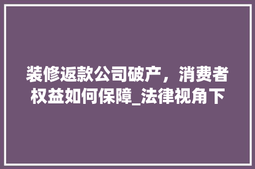 装修返款公司破产，消费者权益如何保障_法律视角下的应对步骤 装修返款公司破产，消费者权益如何保障_法律视角下的应对步骤 MI家公司推荐