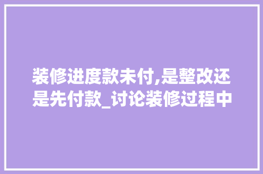 装修进度款未付,是整改还是先付款_讨论装修过程中的权益平衡之路 装修进度款未付,是整改还是先付款_讨论装修过程中的权益平衡之路 MI家装修经验