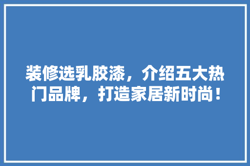 装修选乳胶漆，介绍五大热门品牌，打造家居新时尚！ 装修选乳胶漆，介绍五大热门品牌，打造家居新时尚！ MI家装修经验