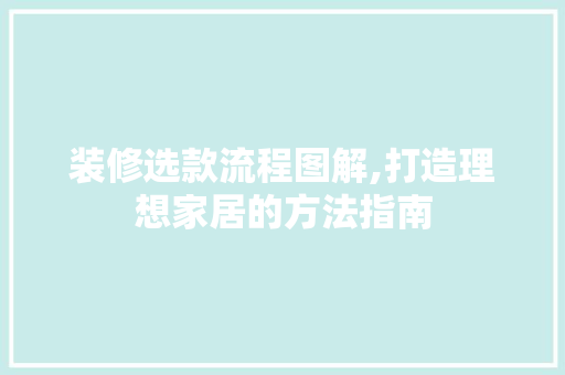 装修选款流程图解,打造理想家居的方法指南 装修选款流程图解,打造理想家居的方法指南 MI家设计百科