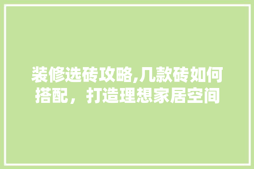 装修选砖攻略,几款砖如何搭配，打造理想家居空间 装修选砖攻略,几款砖如何搭配，打造理想家居空间 MI家公司推荐