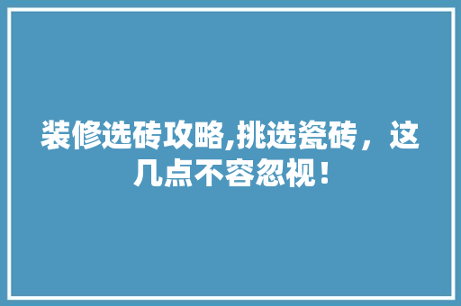 装修选砖攻略,挑选瓷砖，这几点不容忽视！ 装修选砖攻略,挑选瓷砖，这几点不容忽视！ MI家设计百科