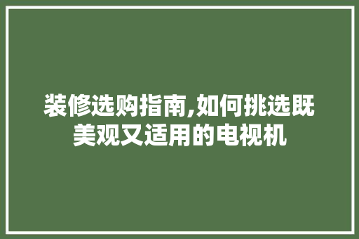 装修选购指南,如何挑选既美观又适用的电视机 装修选购指南,如何挑选既美观又适用的电视机 MI家设计百科